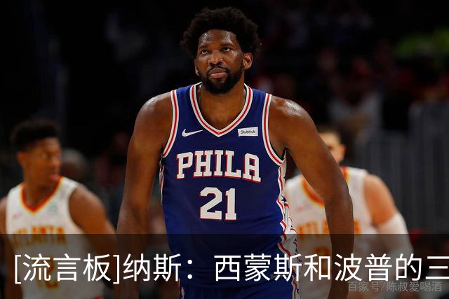 [流言板]纳斯：西蒙斯和波普的三分非常关键，这为我们拉近比分